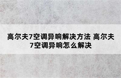 高尔夫7空调异响解决方法 高尔夫7空调异响怎么解决